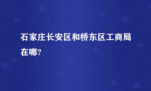 石家庄长安区和桥东区工商局在哪?