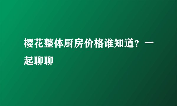 樱花整体厨房价格谁知道？一起聊聊