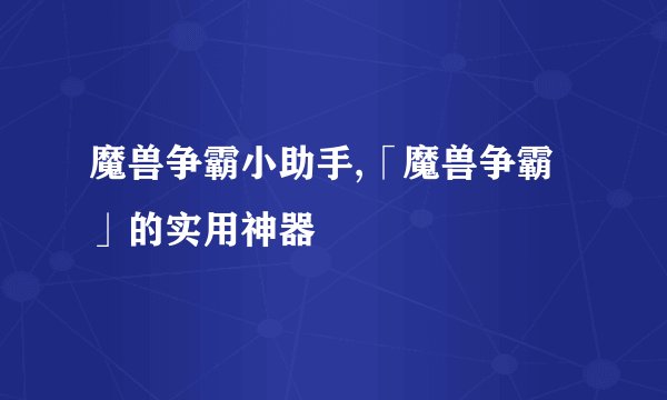 魔兽争霸小助手,「魔兽争霸」的实用神器