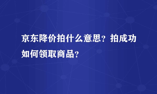 京东降价拍什么意思?拍成功如何领取商品?