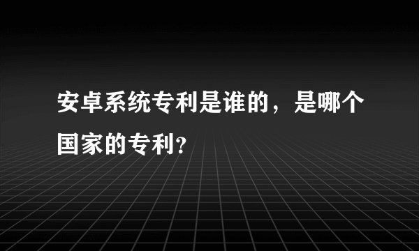 安卓系统专利是谁的，是哪个国家的专利？