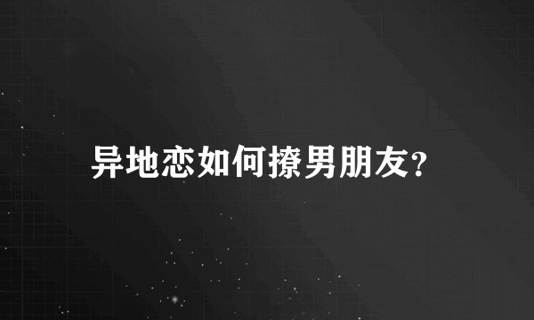 异地恋如何撩男朋友？