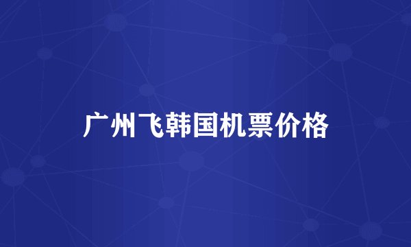 广州飞韩国机票价格