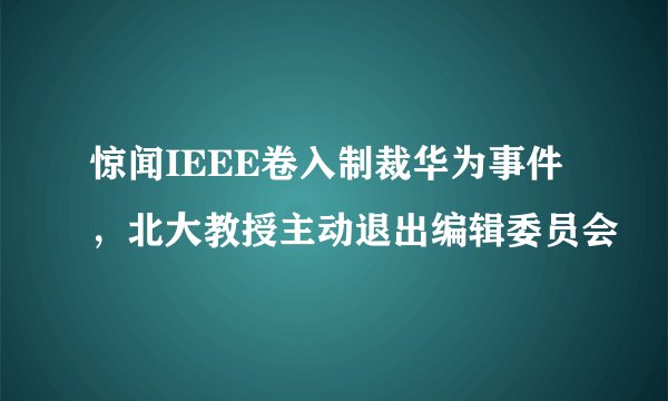 惊闻IEEE卷入制裁华为事件，北大教授主动退出编辑委员会