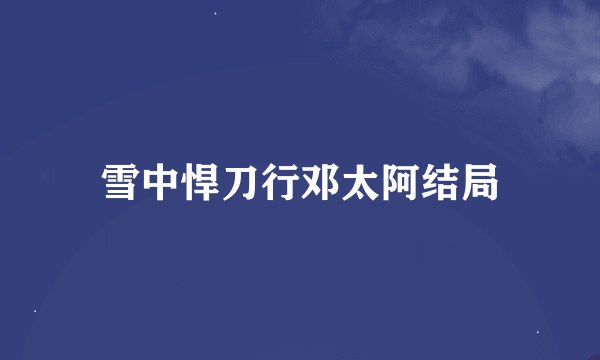 雪中悍刀行邓太阿结局