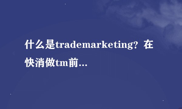 什么是trademarketing？在快消做tm前景怎么样？
