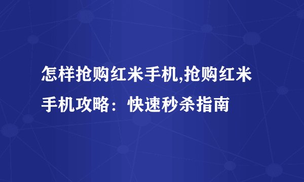 怎样抢购红米手机,抢购红米手机攻略：快速秒杀指南