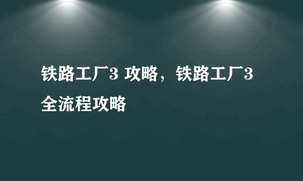 铁路工厂3 攻略，铁路工厂3全流程攻略