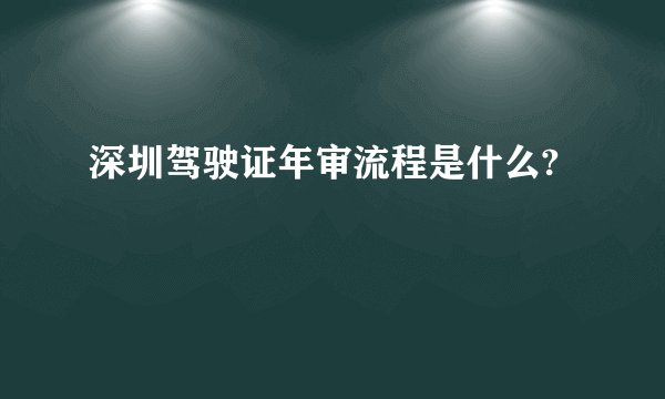 深圳驾驶证年审流程是什么?