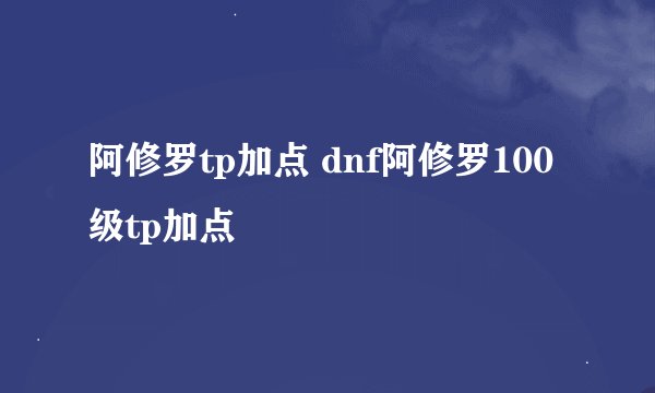 阿修罗tp加点 dnf阿修罗100级tp加点