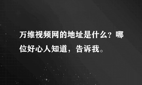 万维视频网的地址是什么？哪位好心人知道，告诉我。