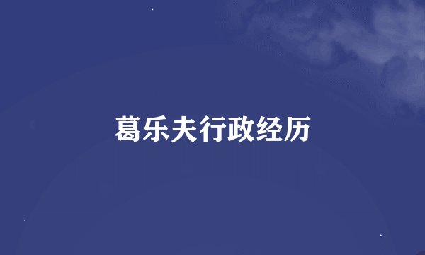 葛乐夫行政经历