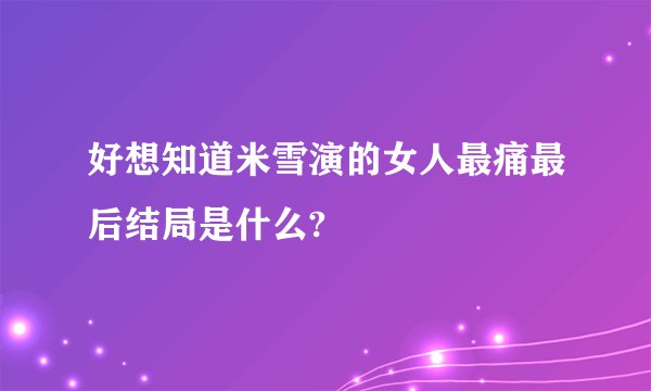 好想知道米雪演的女人最痛最后结局是什么?