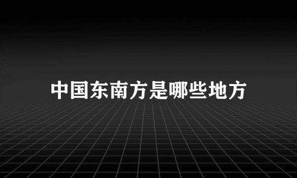 中国东南方是哪些地方