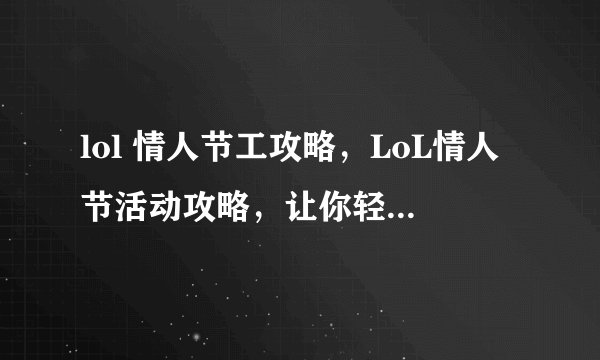 lol 情人节工攻略，LoL情人节活动攻略，让你轻松获取所有奖励！