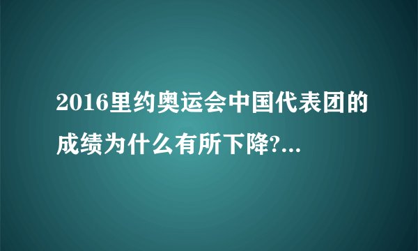 2016里约奥运会中国代表团的成绩为什么有所下降? - 知乎