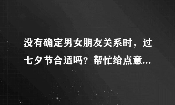 没有确定男女朋友关系时，过七夕节合适吗？帮忙给点意见...