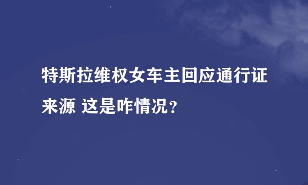 特斯拉维权女车主回应通行证来源 这是咋情况？