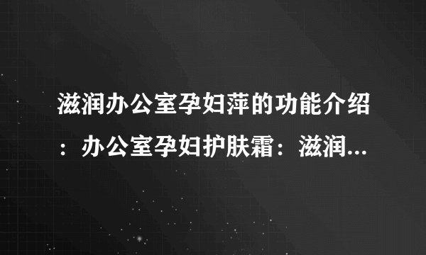 滋润办公室孕妇萍的功能介绍：办公室孕妇护肤霜：滋润呵护，细心关怀
