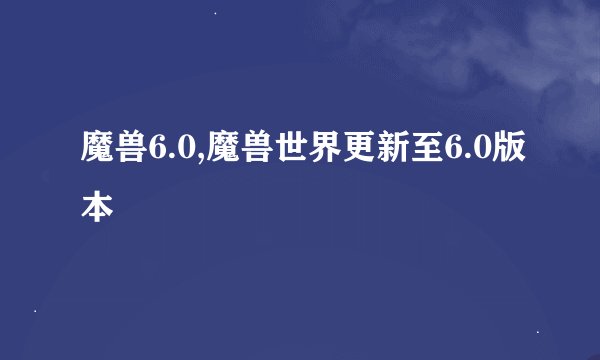 魔兽6.0,魔兽世界更新至6.0版本