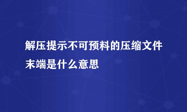 解压提示不可预料的压缩文件末端是什么意思