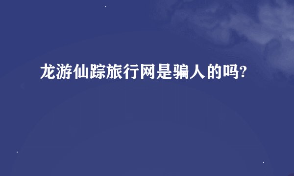 龙游仙踪旅行网是骗人的吗?
