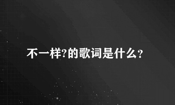 不一样?的歌词是什么？