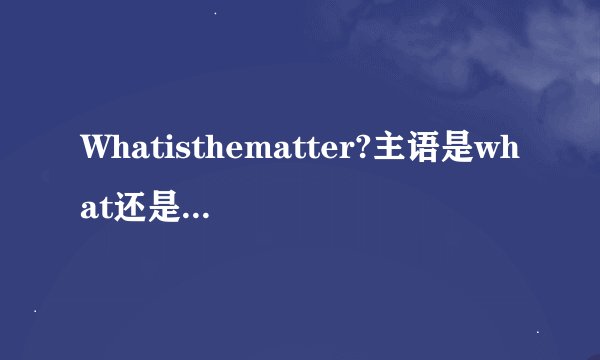 Whatisthematter?主语是what还是matter
