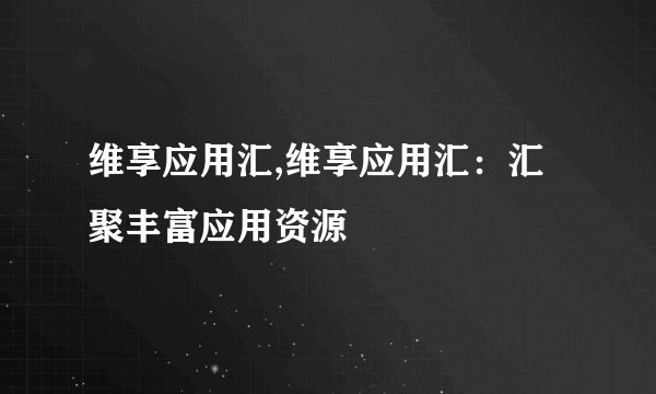维享应用汇,维享应用汇：汇聚丰富应用资源