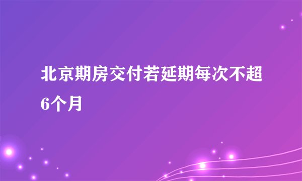 北京期房交付若延期每次不超6个月
