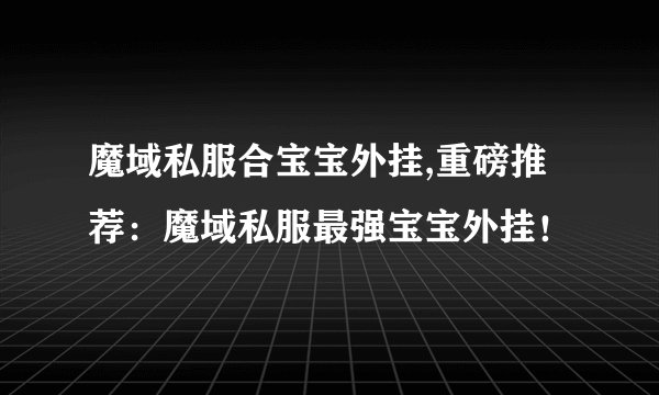 魔域私服合宝宝外挂,重磅推荐：魔域私服最强宝宝外挂！