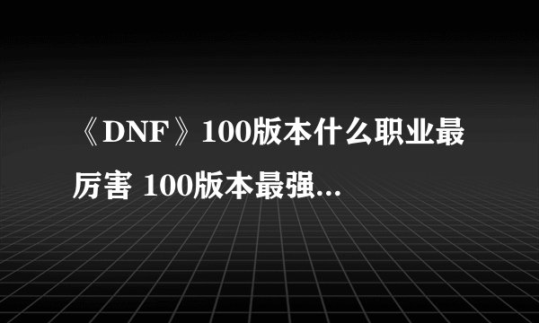 《DNF》100版本什么职业最厉害 100版本最强刷图职业排行榜一览