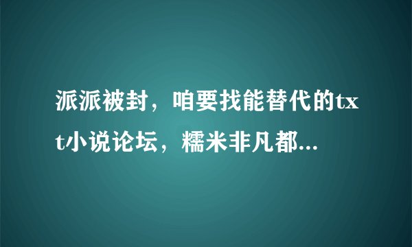派派被封,咱要找能替代的txt小说论坛,糯米非凡都不好,求高手推荐一下比较全的