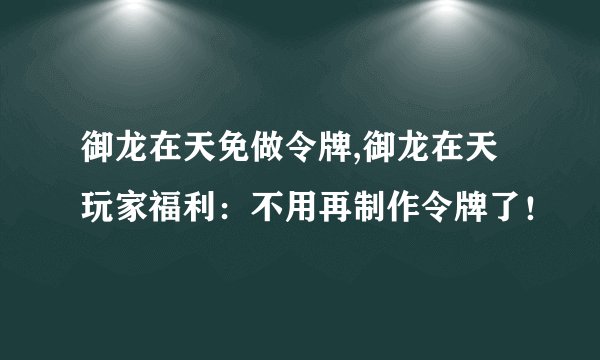 御龙在天免做令牌,御龙在天玩家福利：不用再制作令牌了！