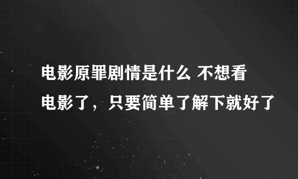 电影原罪剧情是什么 不想看电影了，只要简单了解下就好了