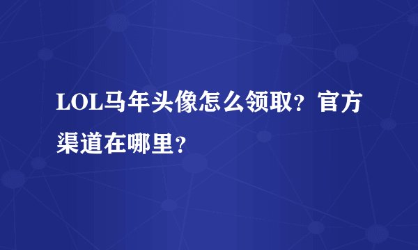 LOL马年头像怎么领取？官方渠道在哪里？