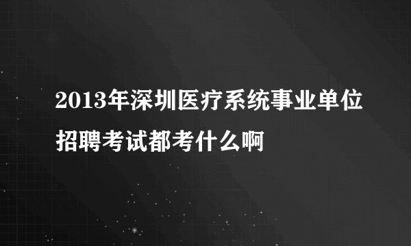 2013年深圳医疗系统事业单位招聘考试都考什么啊