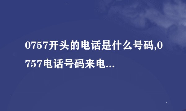 0757开头的电话是什么号码,0757电话号码来电怎么处理,详细精心的阅读！