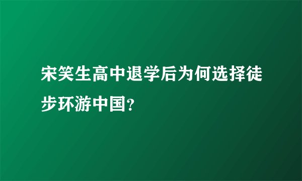 宋笑生高中退学后为何选择徒步环游中国?