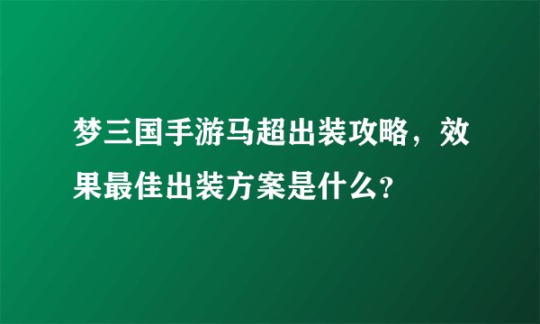 梦三国手游马超出装攻略，效果最佳出装方案是什么？