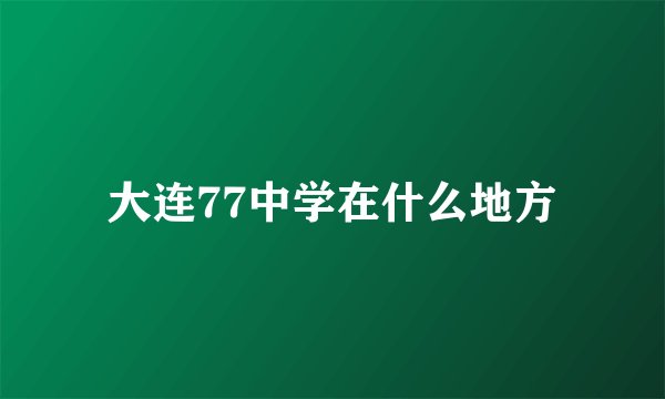 大连77中学在什么地方