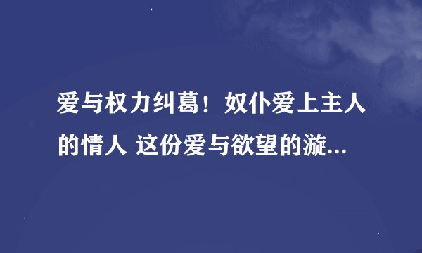 爱与权力纠葛!奴仆爱上主人的情人 这份爱与欲望的漩涡将何去何从?!
