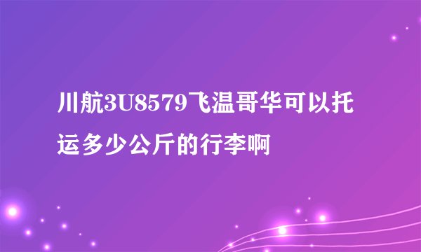 川航3U8579飞温哥华可以托运多少公斤的行李啊