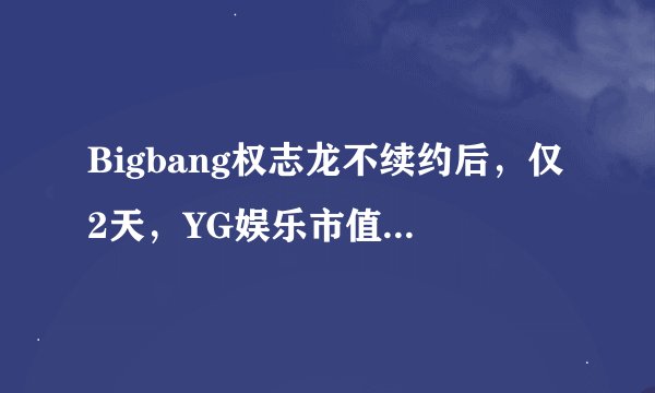 Bigbang权志龙不续约后，仅2天，YG娱乐市值下跌1.3亿美元！