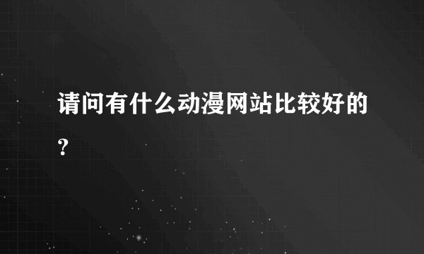 请问有什么动漫网站比较好的?