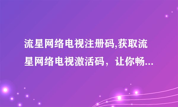 流星网络电视注册码,获取流星网络电视激活码，让你畅享高清影视！