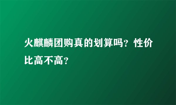 火麒麟团购真的划算吗？性价比高不高？