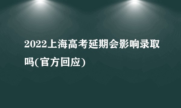 2022上海高考延期会影响录取吗(官方回应)