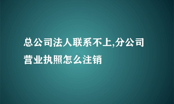 总公司法人联系不上,分公司营业执照怎么注销