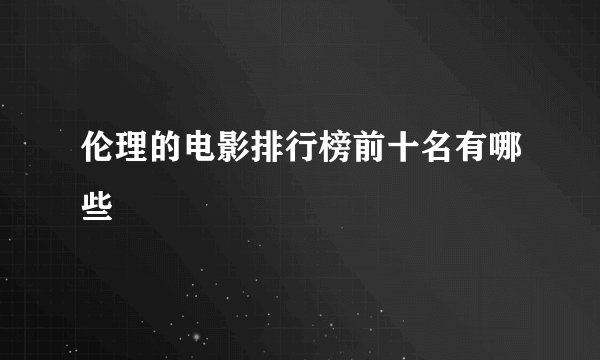 伦理的电影排行榜前十名有哪些